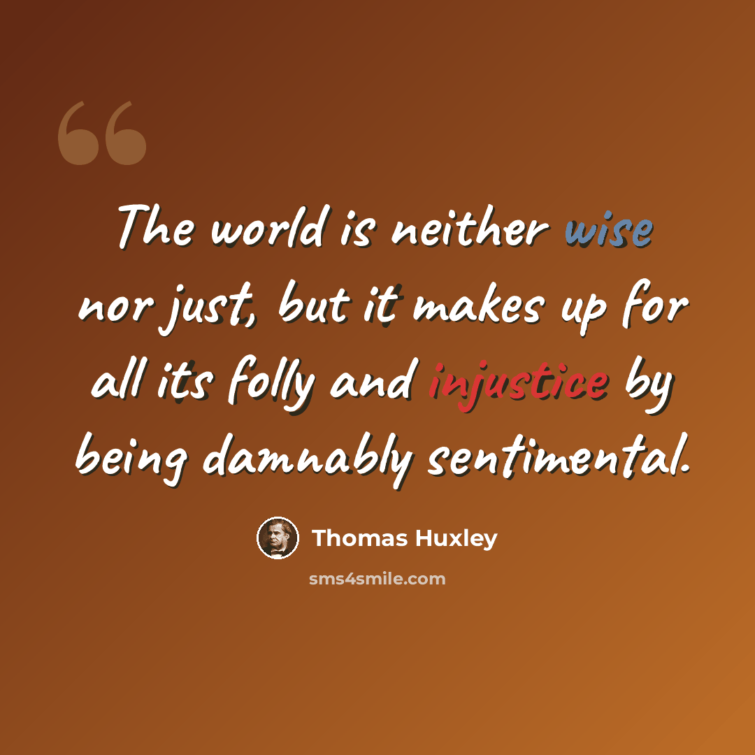 “The world is neither wise nor just, but it makes up for all its folly and injustice by being damnably sentimental.” quote by Thomas Huxley