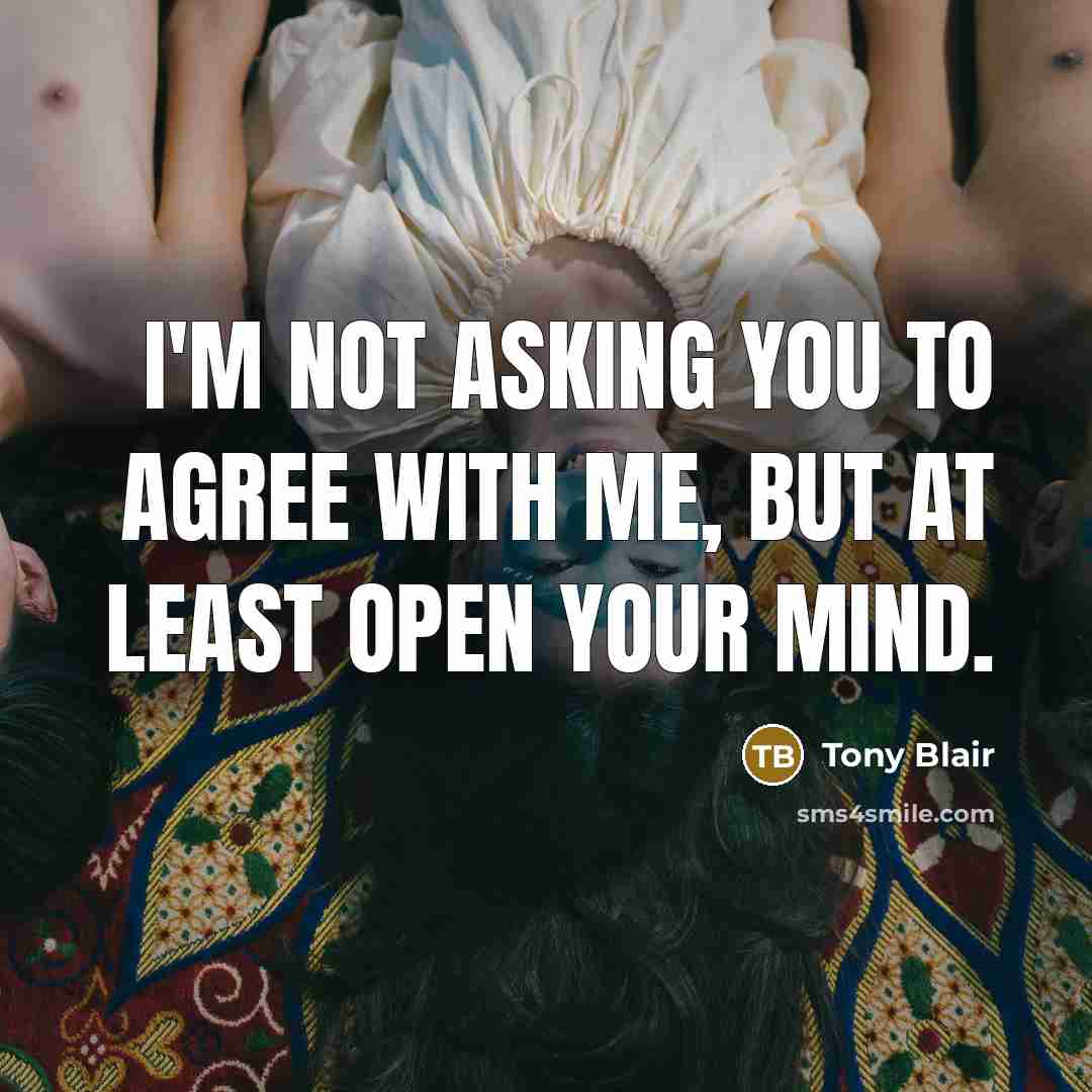 “I'm not asking you to agree with me, but at least open your mind.” quote by Tony Blair