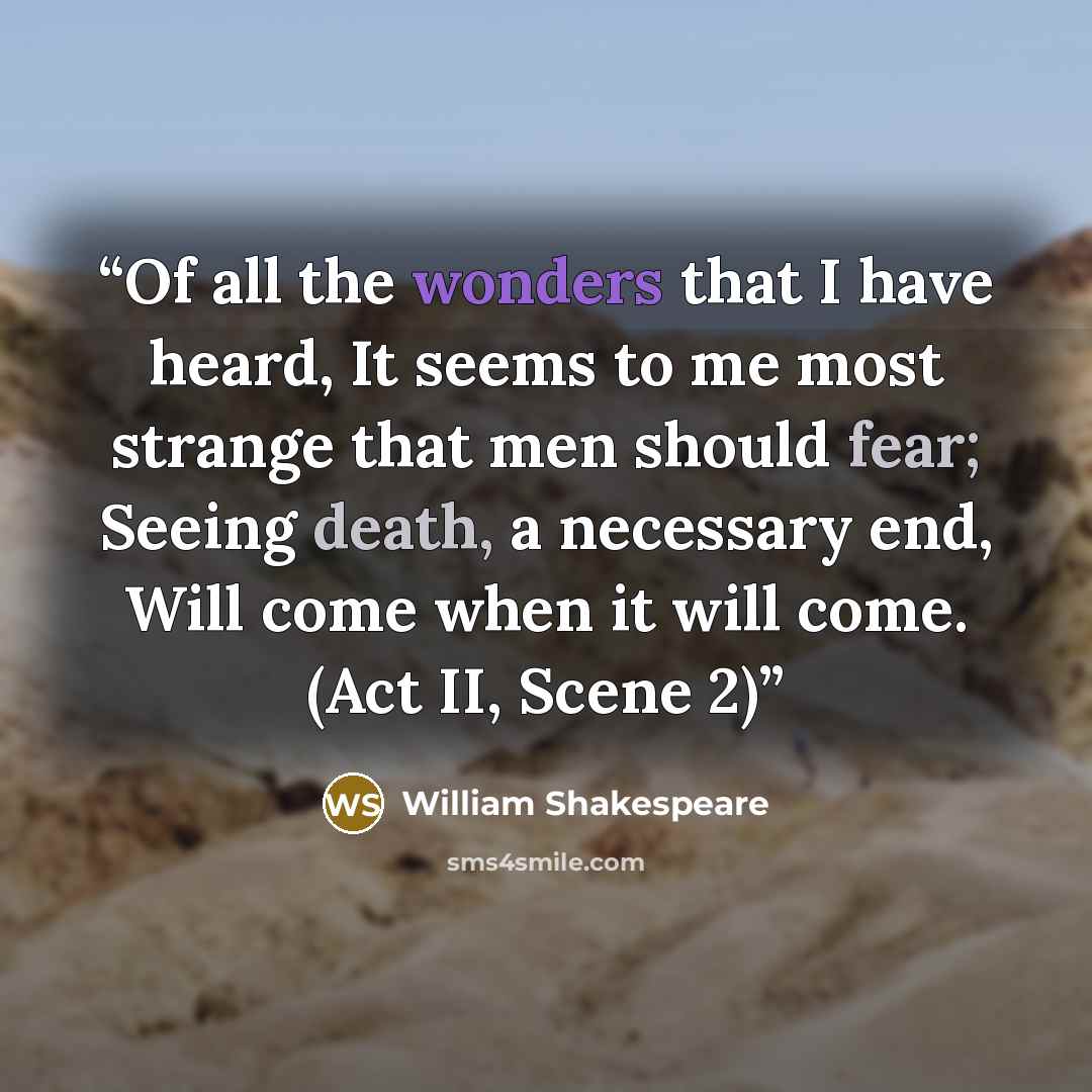 “Of all the wonders that I have heard, It seems to me most strange that men should fear; Seeing death, a necessary end, Will come when it will come. (Act II, Scene 2)” quote by William Shakespeare