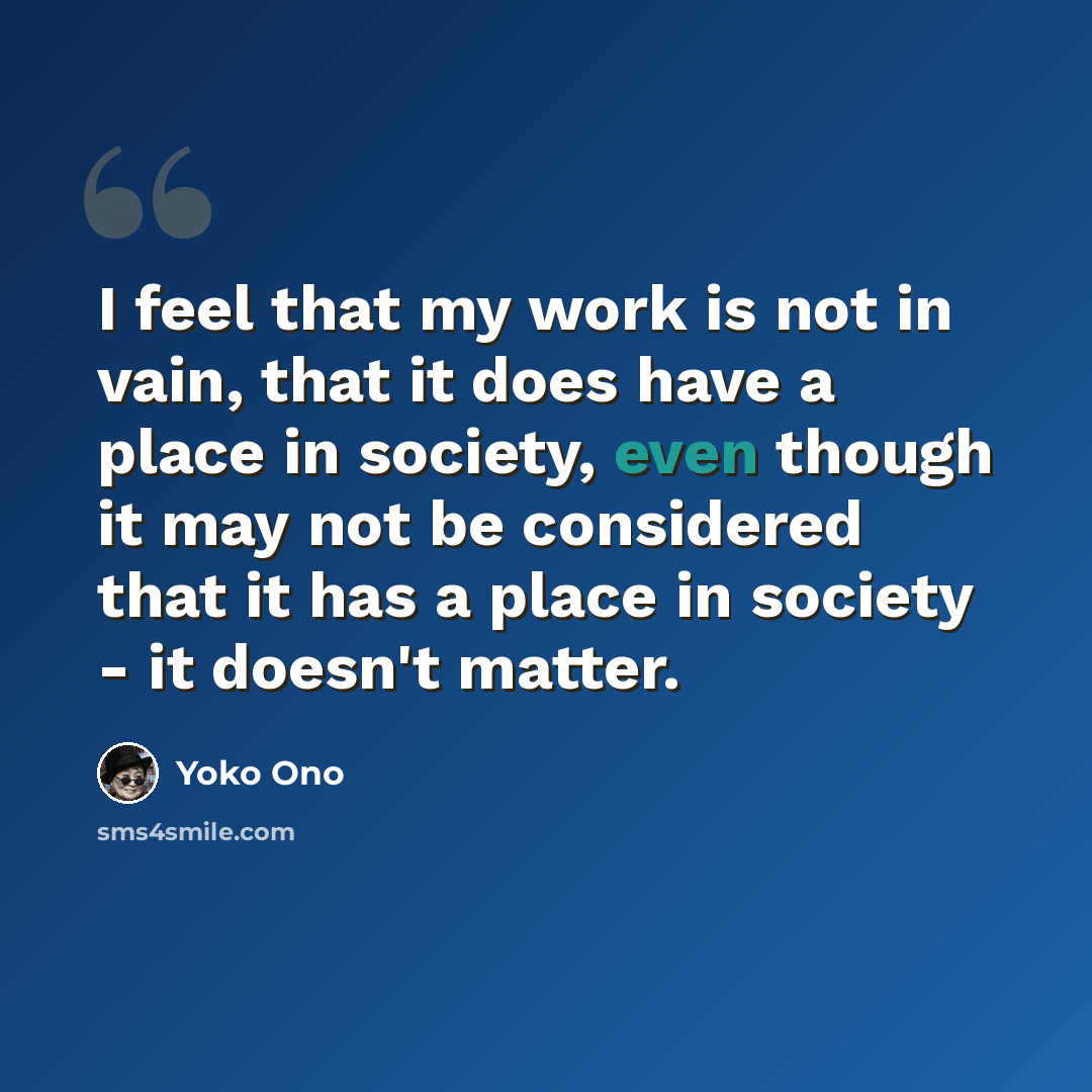 “I feel that my work is not in vain, that it does have a place in society, even though it may not be considered that it has a place in society - it doesn't matter.” quote by Yoko Ono