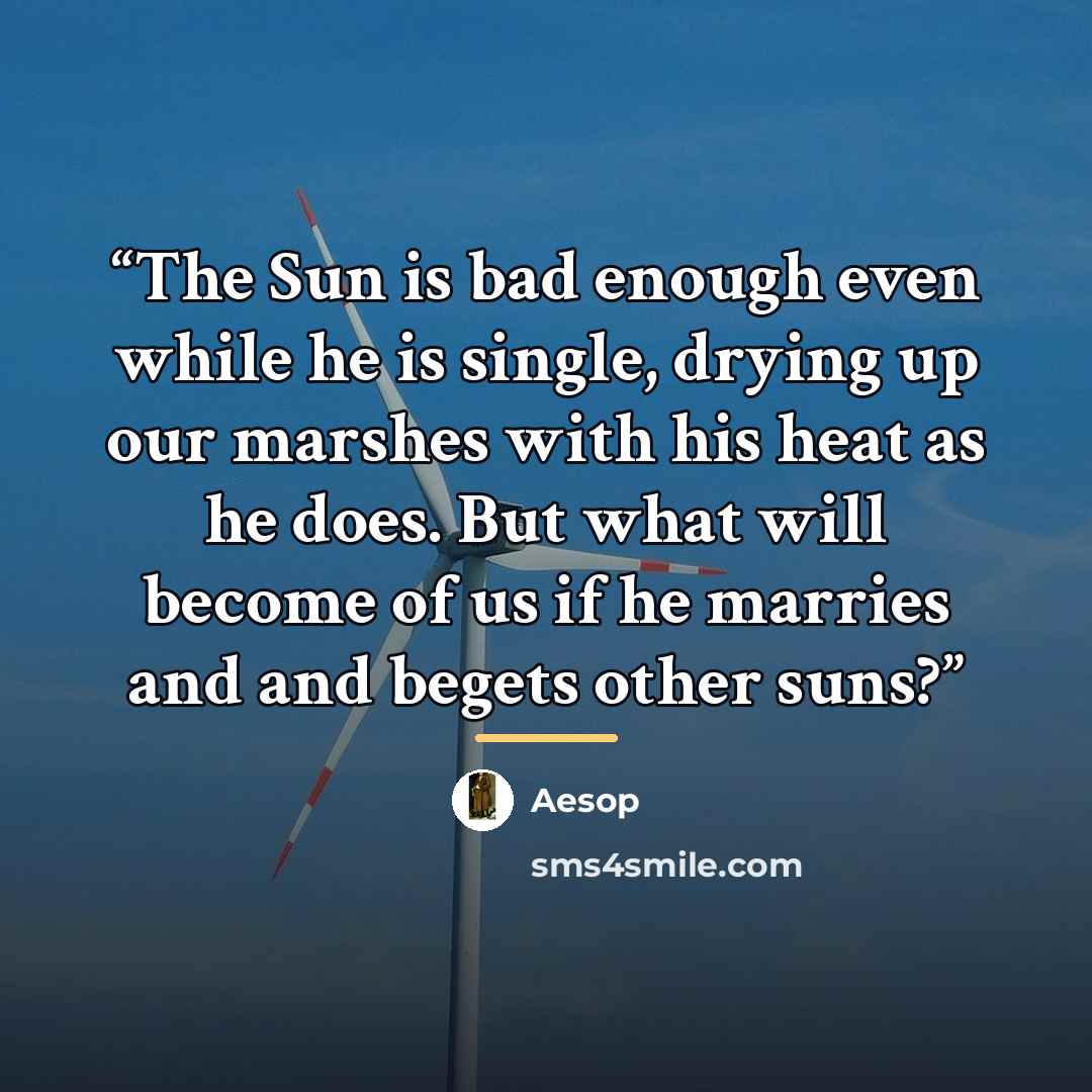 “The Sun is bad enough even while he is single, drying up our marshes with his heat as he does. But what will become of us if he marries and and begets other suns?” quote by Aesop