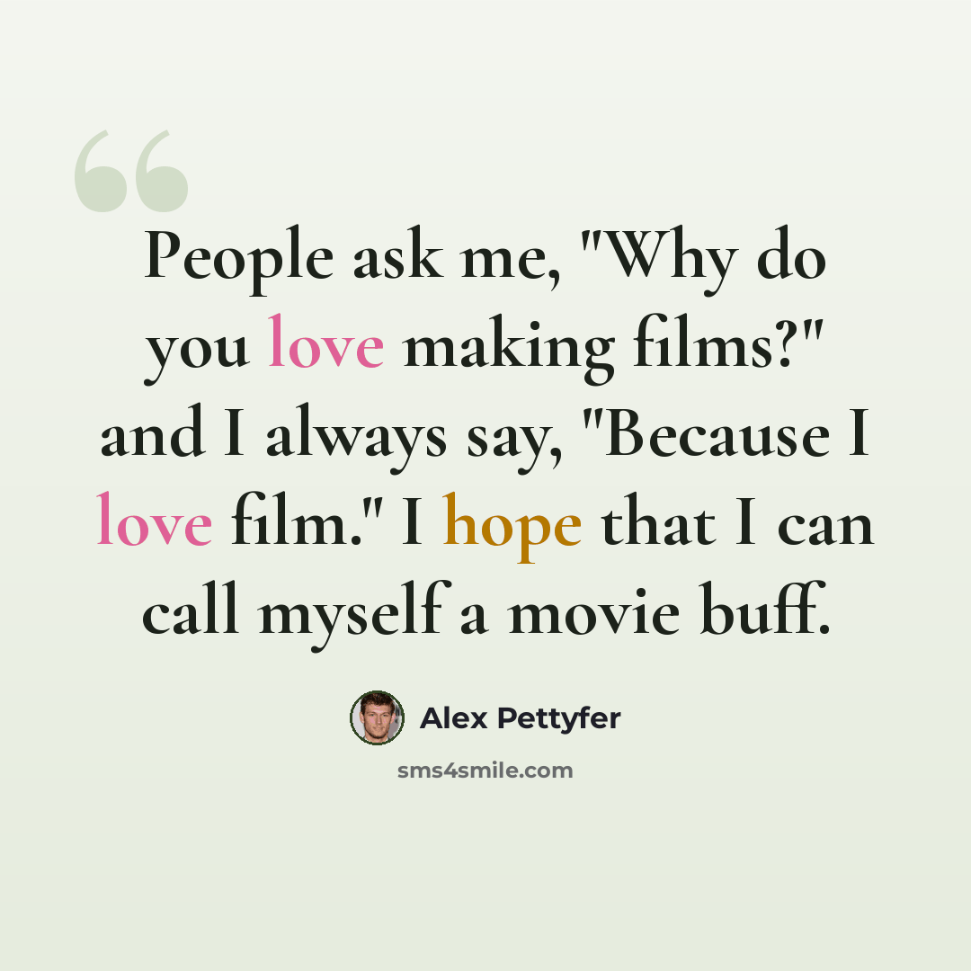 “People ask me, "Why do you love making films?" and I always say, "Because I love film." I hope that I can call myself a movie buff.” quote by Alex Pettyfer
