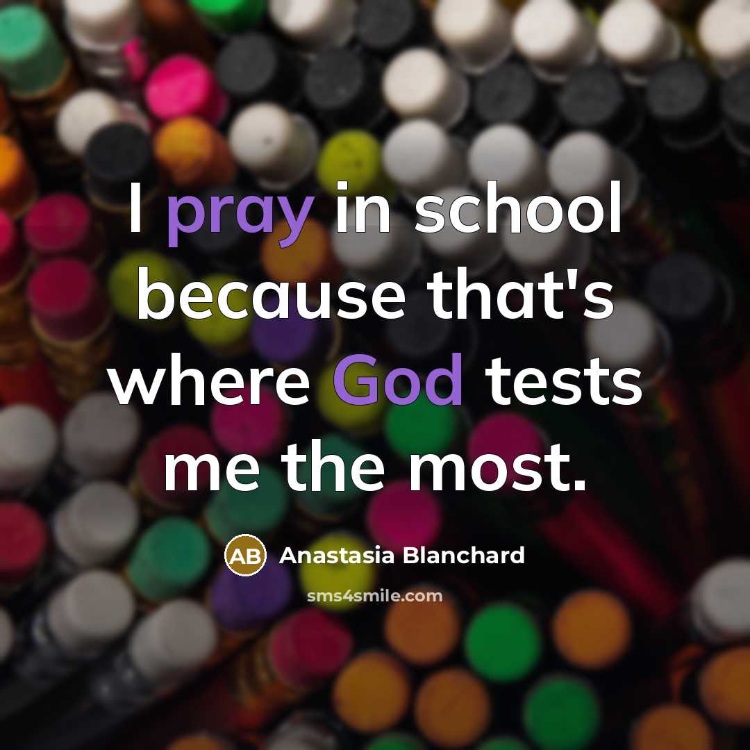 “I pray in school because that's where God tests me the most.” quote by Anastasia Blanchard