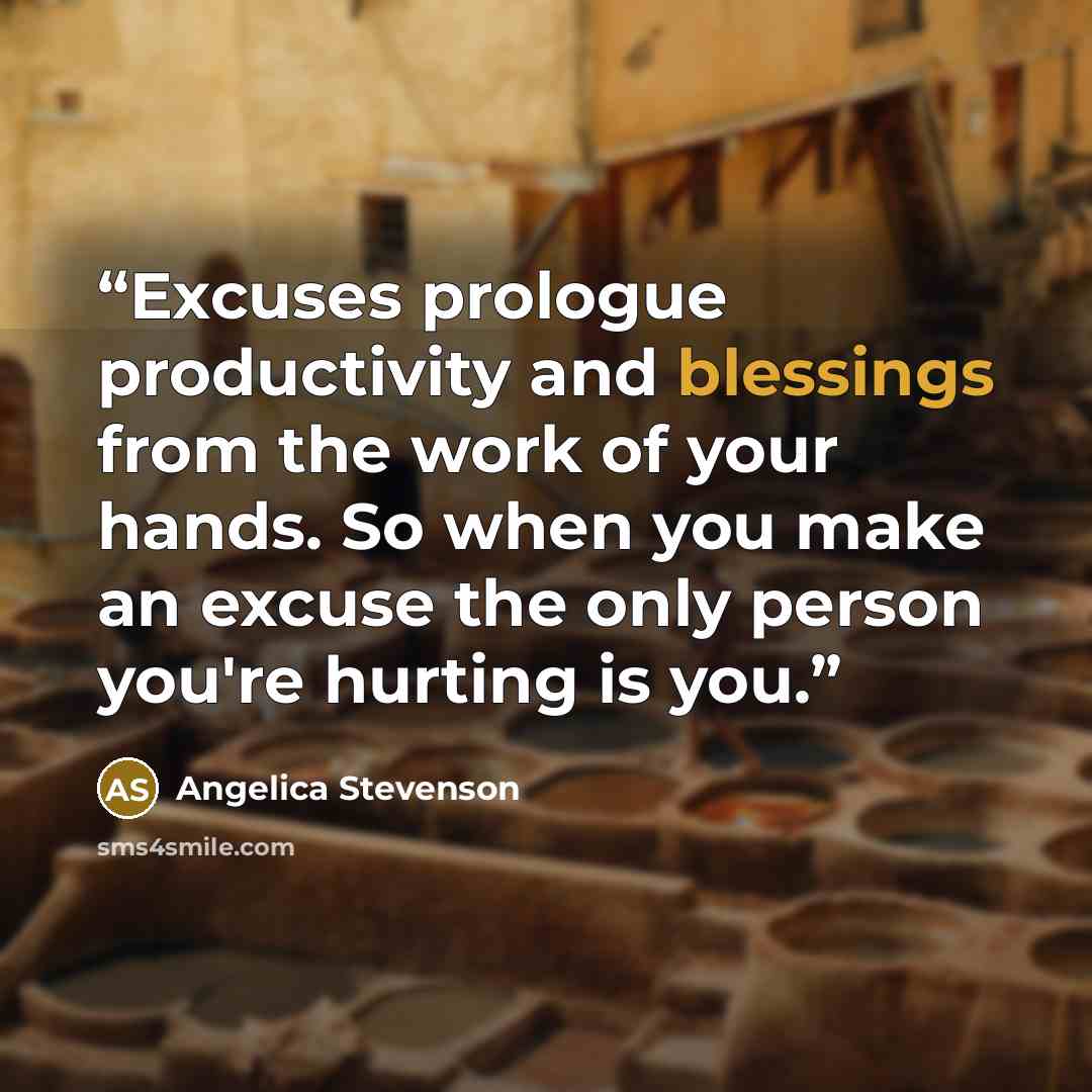“Excuses prologue productivity and blessings from the work of your hands. So when you make an excuse the only person you're hurting is you.” quote by Angelica Stevenson