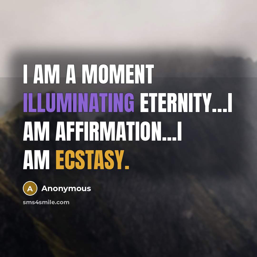 “I am a moment illuminating eternity…I am affirmation...I am ecstasy.” quote by Anonymous