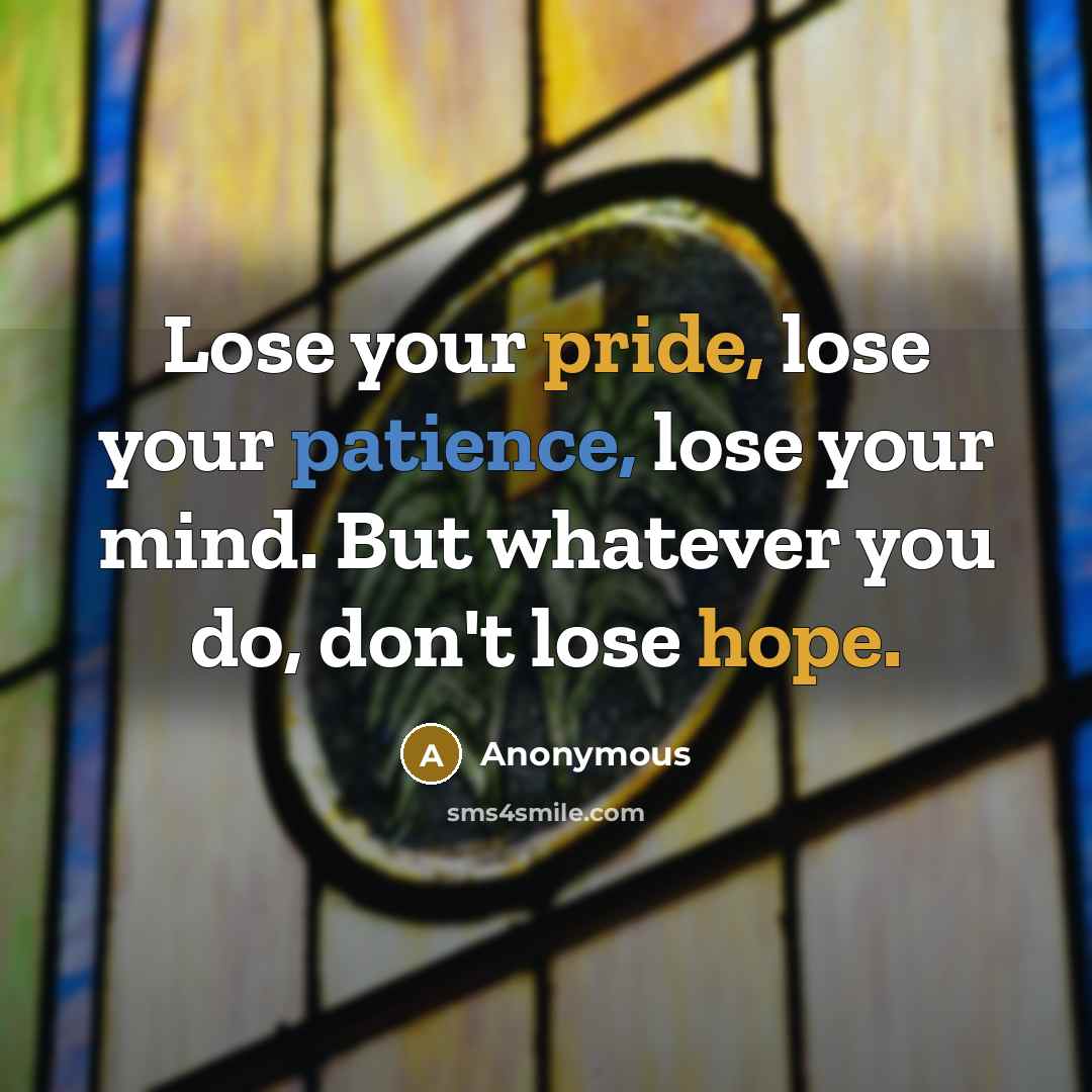 “Lose your pride, lose your patience, lose your mind. But whatever you do, don't lose hope.” quote by Anonymous