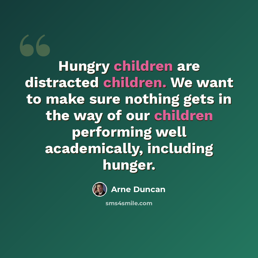 “Hungry children are distracted children. We want to make sure nothing gets in the way of our children performing well academically, including hunger.” quote by Arne Duncan