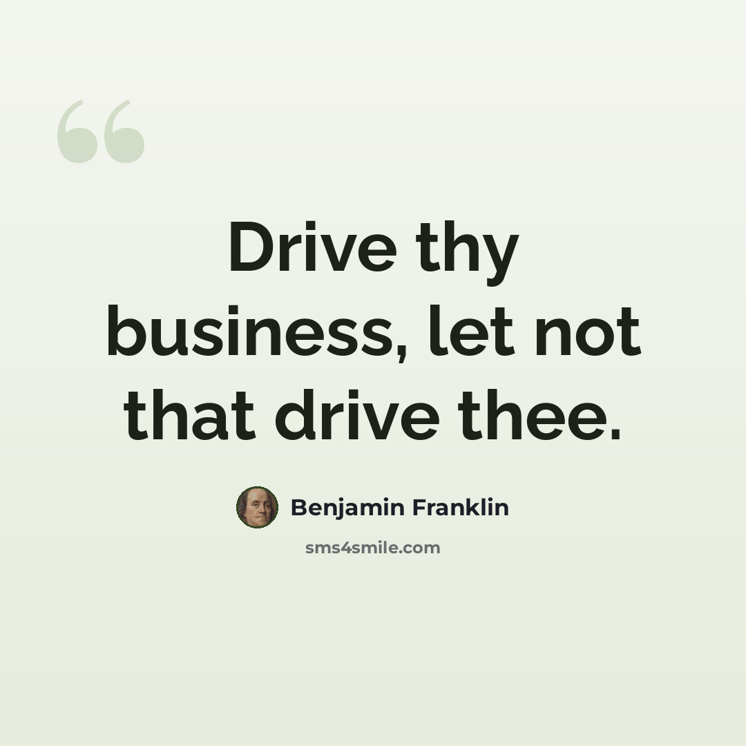 “Drive thy business, let not that drive thee.” quote by Benjamin Franklin