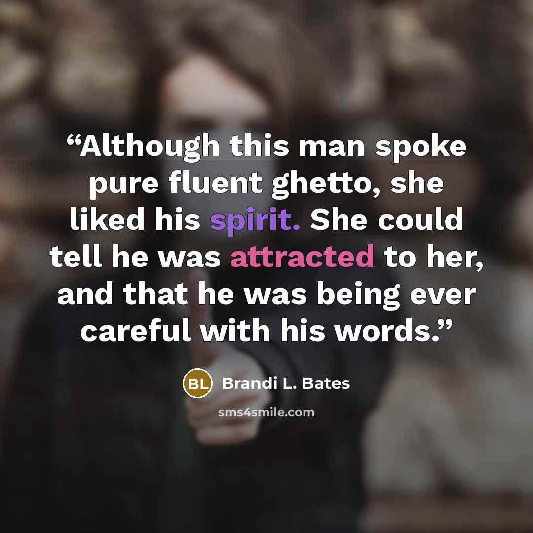 “Although this man spoke pure fluent ghetto, she liked his spirit. She could tell he was attracted to her, and that he was being ever careful with his words.” quote by Brandi L. Bates