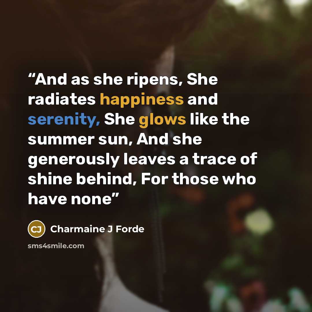“And as she ripens, She radiates happiness and serenity, She glows like the summer sun, And she generously leaves a trace of shine behind, For those who have none” quote by Charmaine J Forde