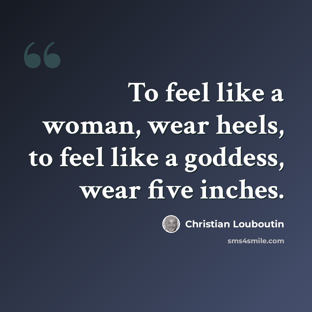 “To feel like a woman, wear heels, to feel like a goddess, wear five inches.” quote by Christian Louboutin