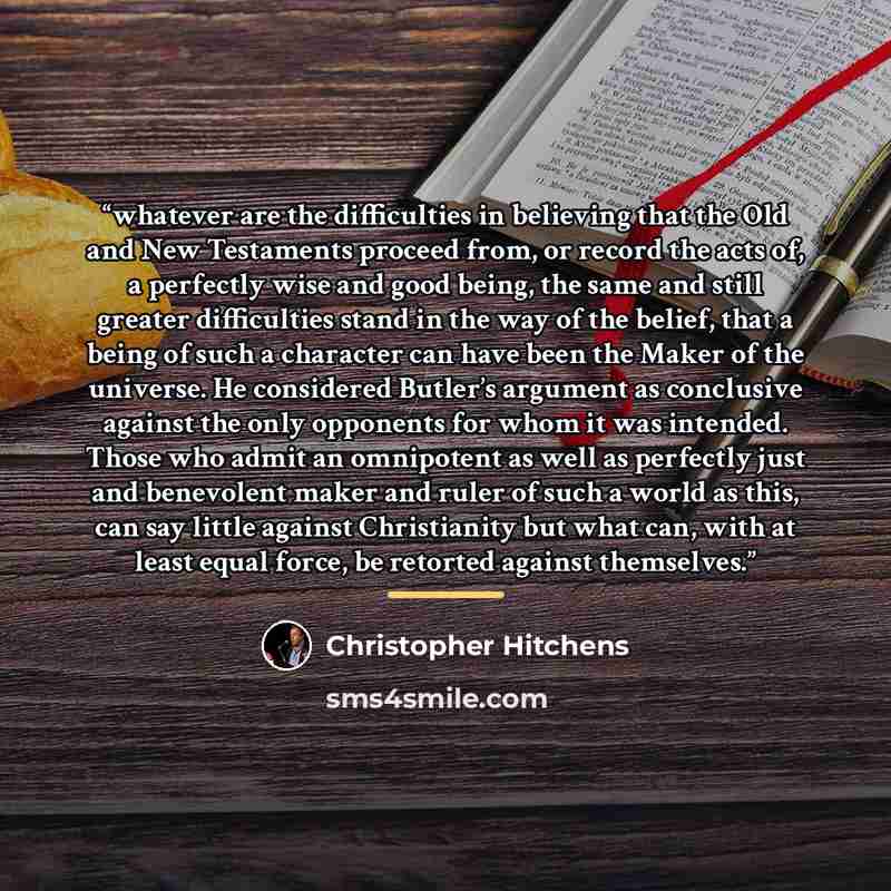 “whatever are the difficulties in believing that the Old and New Testaments proceed from, or record the acts of, a perfectly wise and good being, the same and still greater difficulties stand in the way of the belief, that a being of such a character can have been the Maker of the universe. He…” quote by Christopher Hitchens