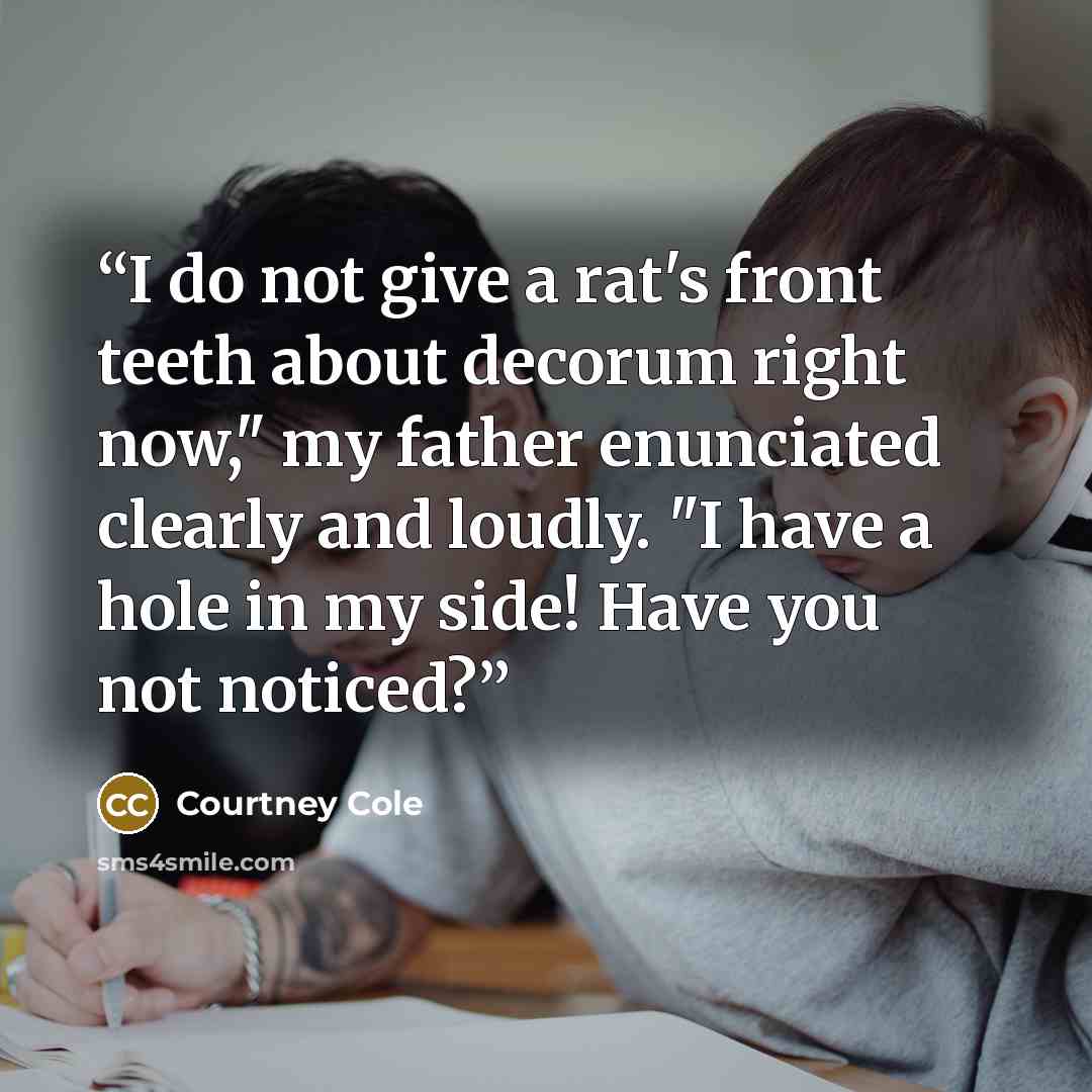 “I do not give a rat's front teeth about decorum right now," my father enunciated clearly and loudly. "I have a hole in my side! Have you not noticed?” quote by Courtney Cole