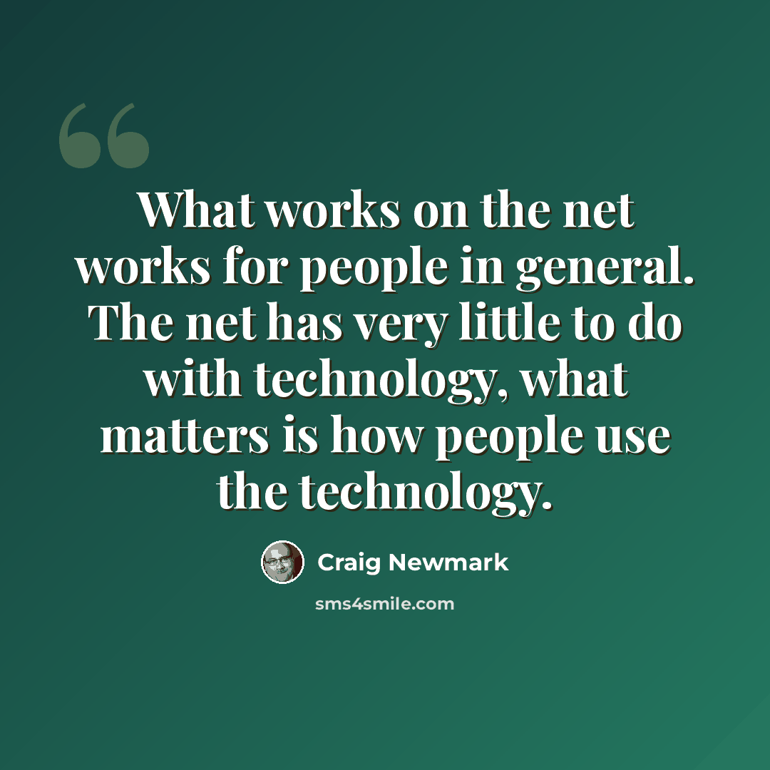 “What works on the net works for people in general. The net has very little to do with technology, what matters is how people use the technology.” quote by Craig Newmark