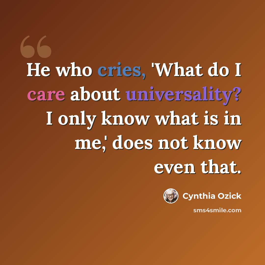 “He who cries, 'What do I care about universality? I only know what is in me,' does not know even that.” quote by Cynthia Ozick