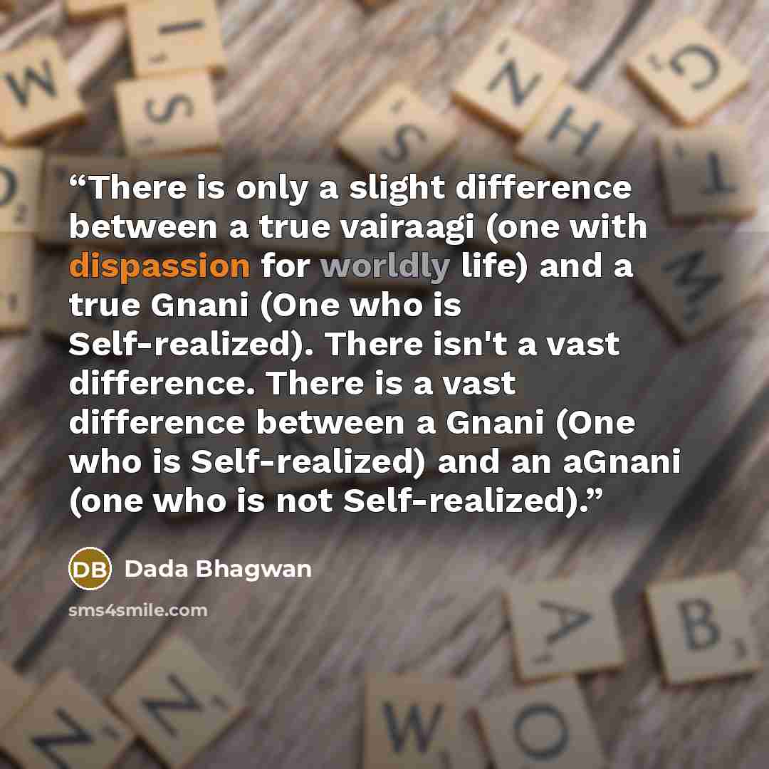 “There is only a slight difference between a true vairaagi (one with dispassion for worldly life) and a true Gnani (One who is Self-realized). There isn't a vast difference. There is a vast difference between a Gnani (One who is Self-realized) and an aGnani (one who is not Self-realized).” quote by Dada Bhagwan