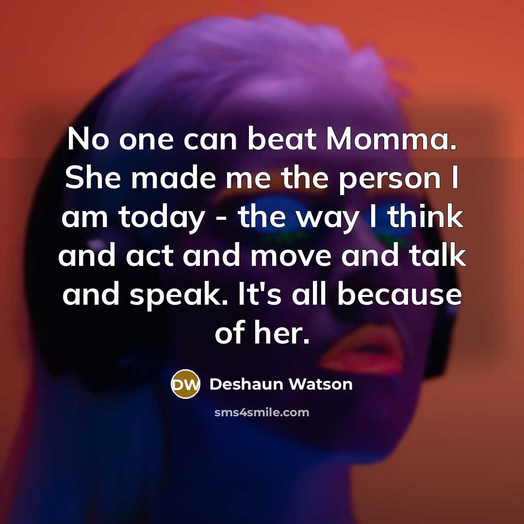 “No one can beat Momma. She made me the person I am today - the way I think and act and move and talk and speak. It's all because of her.” quote by Deshaun Watson
