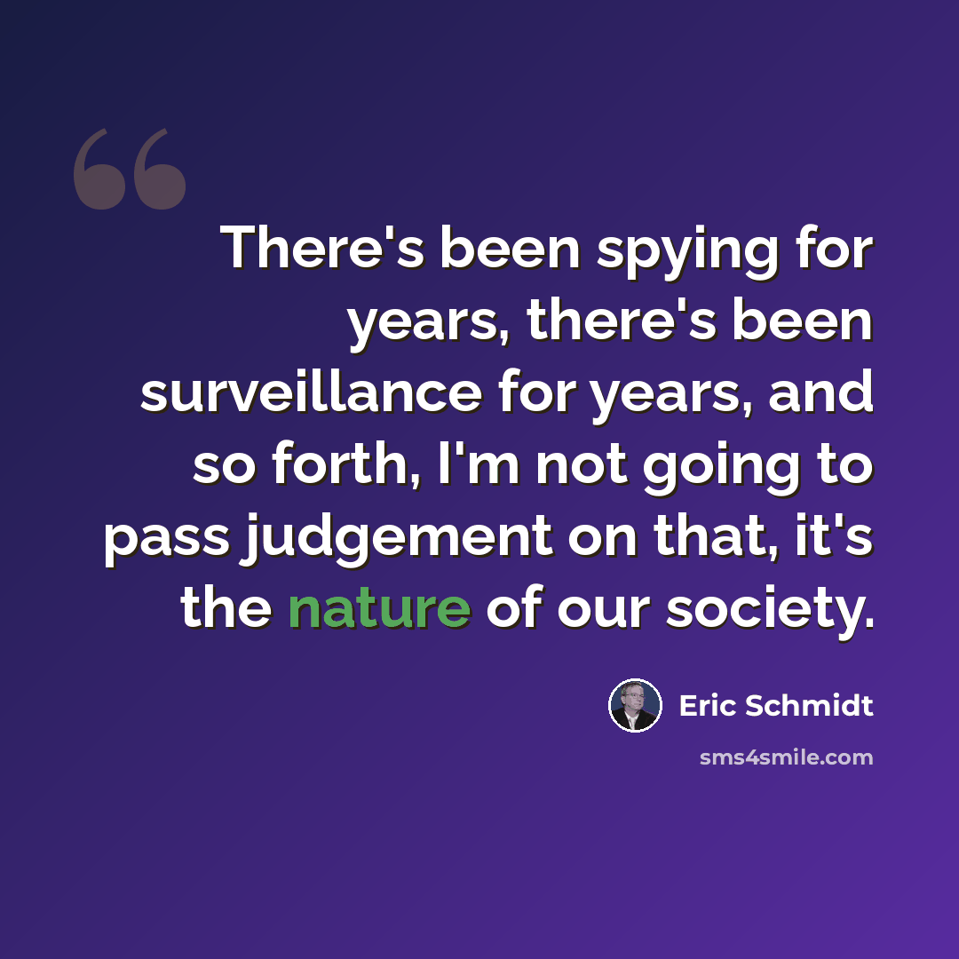 “There's been spying for years, there's been surveillance for years, and so forth, I'm not going to pass judgement on that, it's the nature of our society.” quote by Eric Schmidt