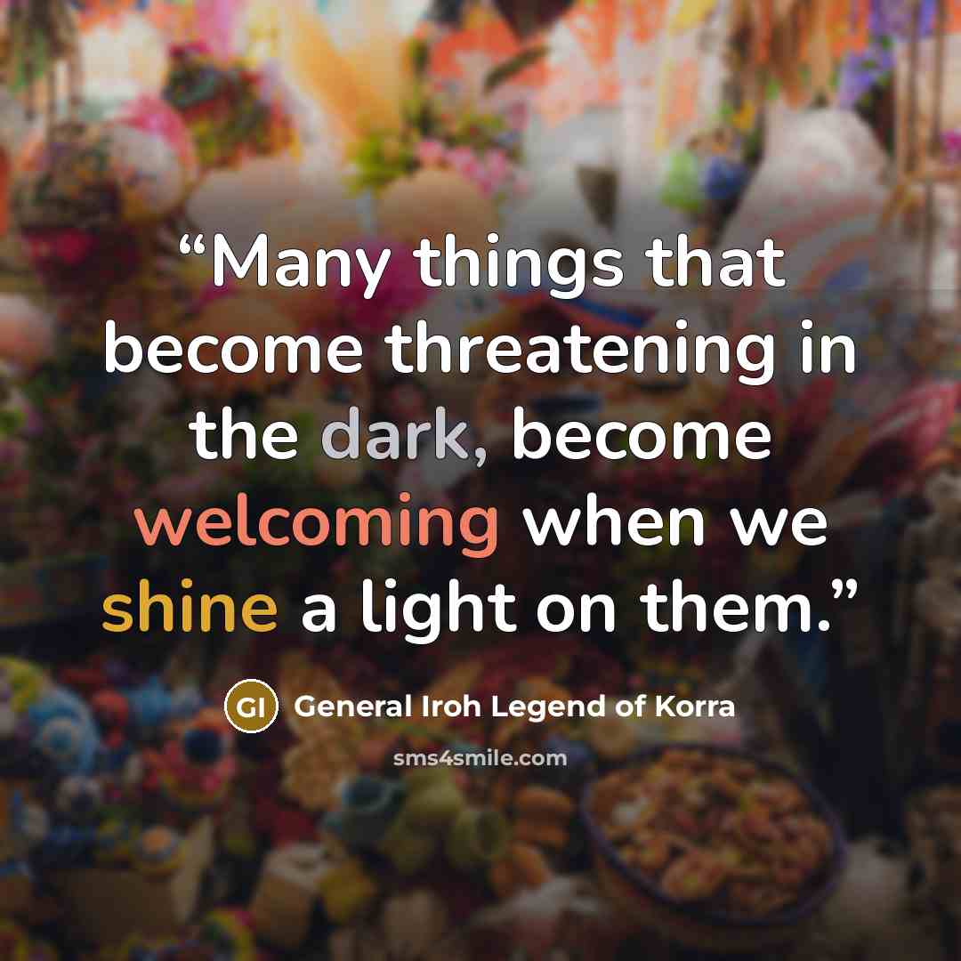“Many things that become threatening in the dark, become welcoming when we shine a light on them.” quote by General Iroh Legend of Korra