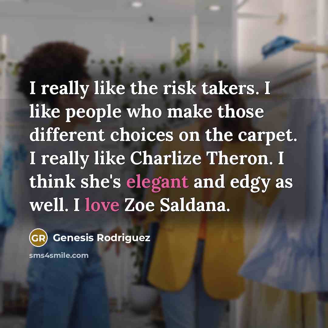 “I really like the risk takers. I like people who make those different choices on the carpet. I really like Charlize Theron. I think she's elegant and edgy as well. I love Zoe Saldana.” quote by Genesis Rodriguez