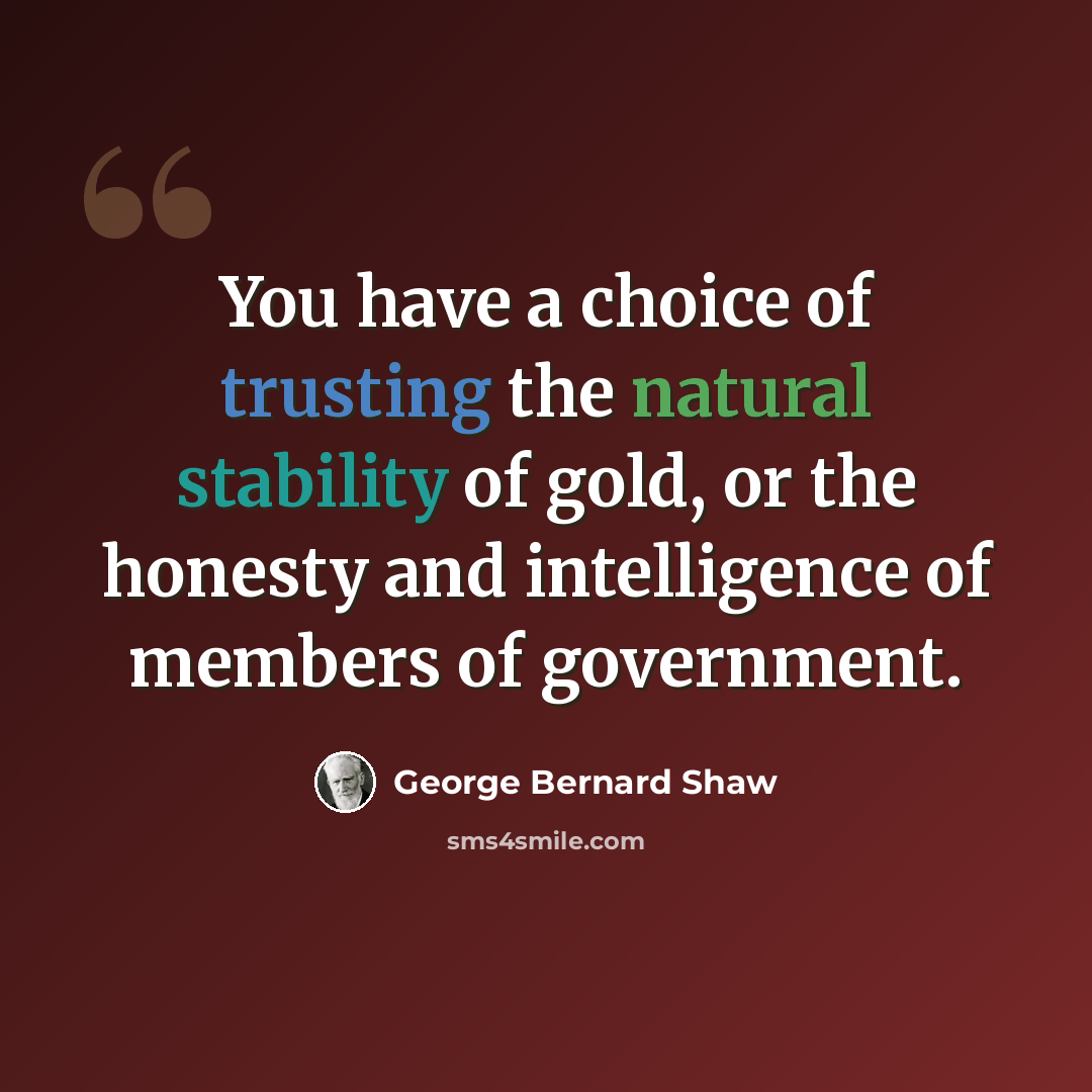 “You have a choice of trusting the natural stability of gold, or the honesty and intelligence of members of government.” quote by George Bernard Shaw