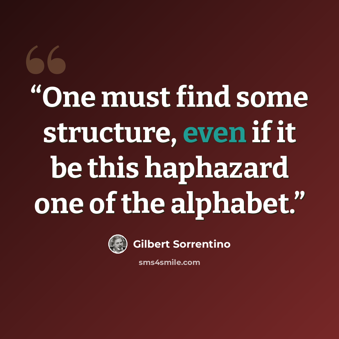 “One must find some structure, even if it be this haphazard one of the alphabet.” quote by Gilbert Sorrentino