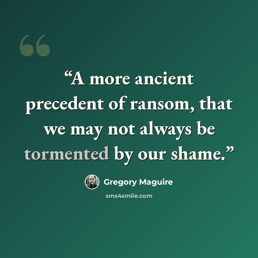“A more ancient precedent of ransom, that we may not always be tormented by our shame.” quote by Gregory Maguire
