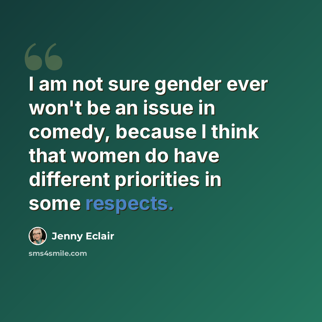 “I am not sure gender ever won't be an issue in comedy, because I think that women do have different priorities in some respects.” quote by Jenny Eclair