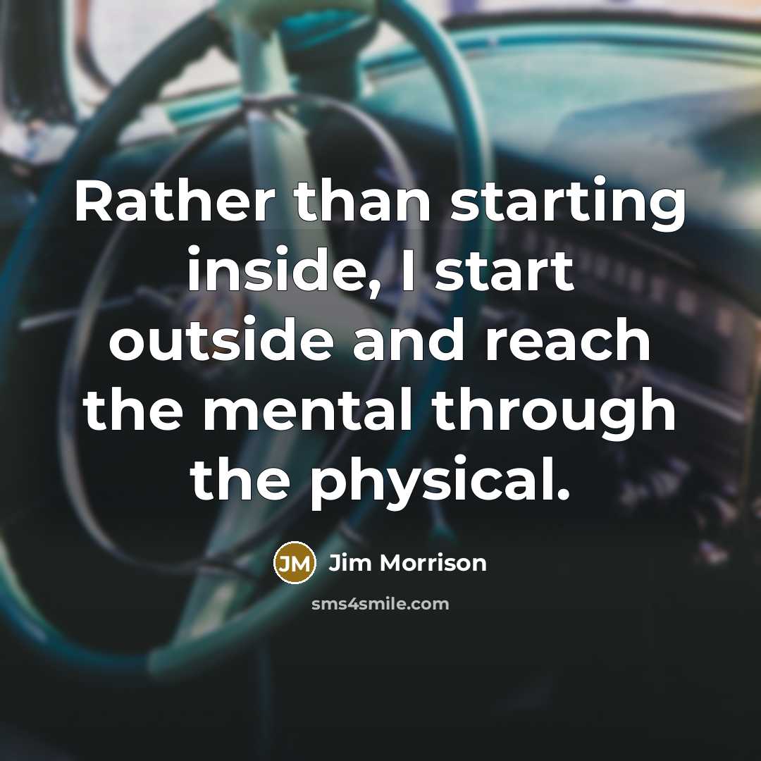 “Rather than starting inside, I start outside and reach the mental through the physical.” quote by Jim Morrison