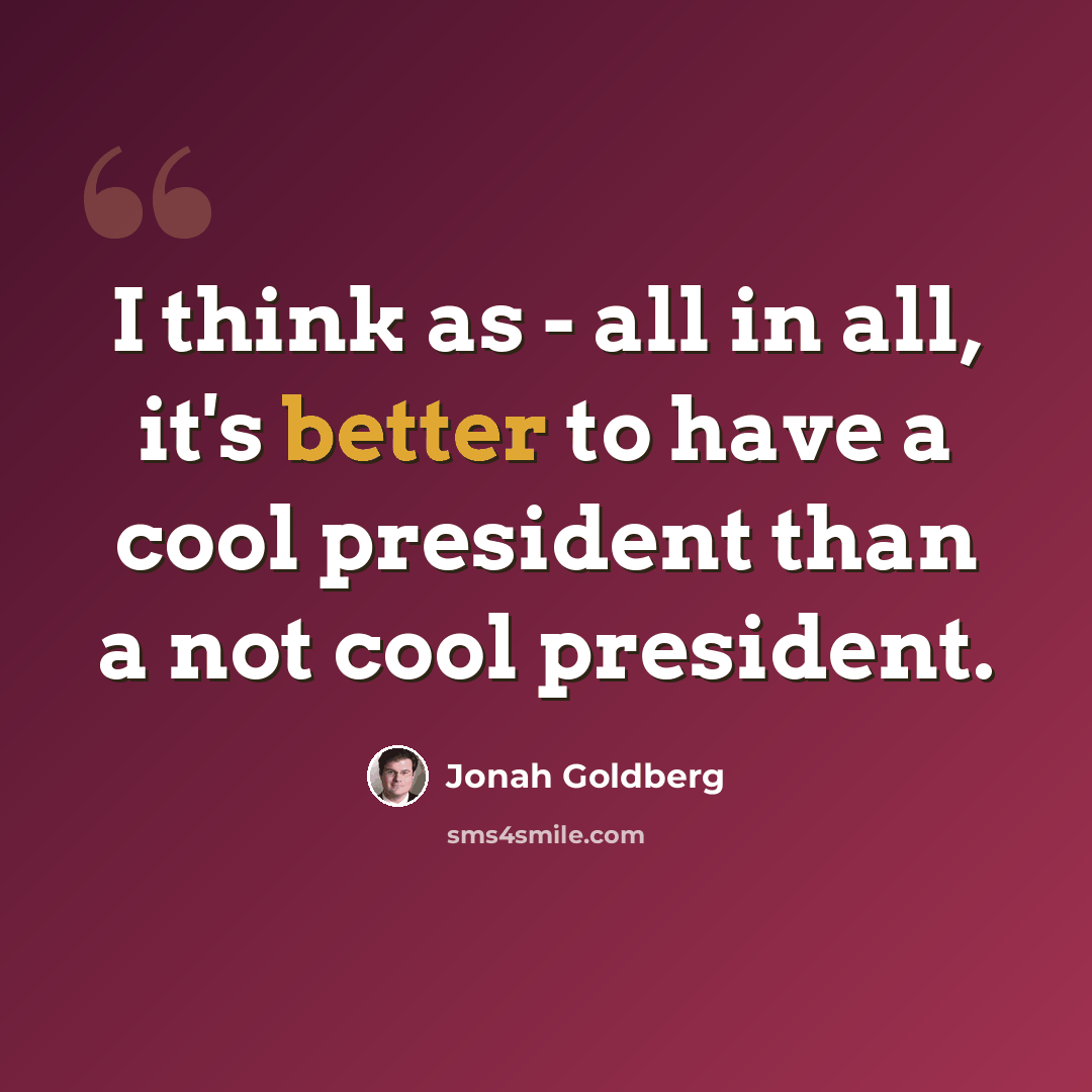 “I think as - all in all, it's better to have a cool president than a not cool president.” quote by Jonah Goldberg