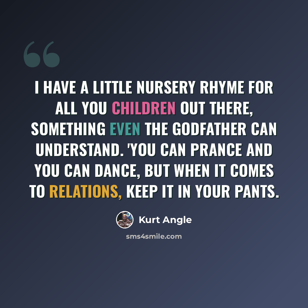 “I have a little nursery rhyme for all you children out there, something even the Godfather can understand. 'You can prance and you can dance, but when it comes to relations, keep it in your pants.” quote by Kurt Angle