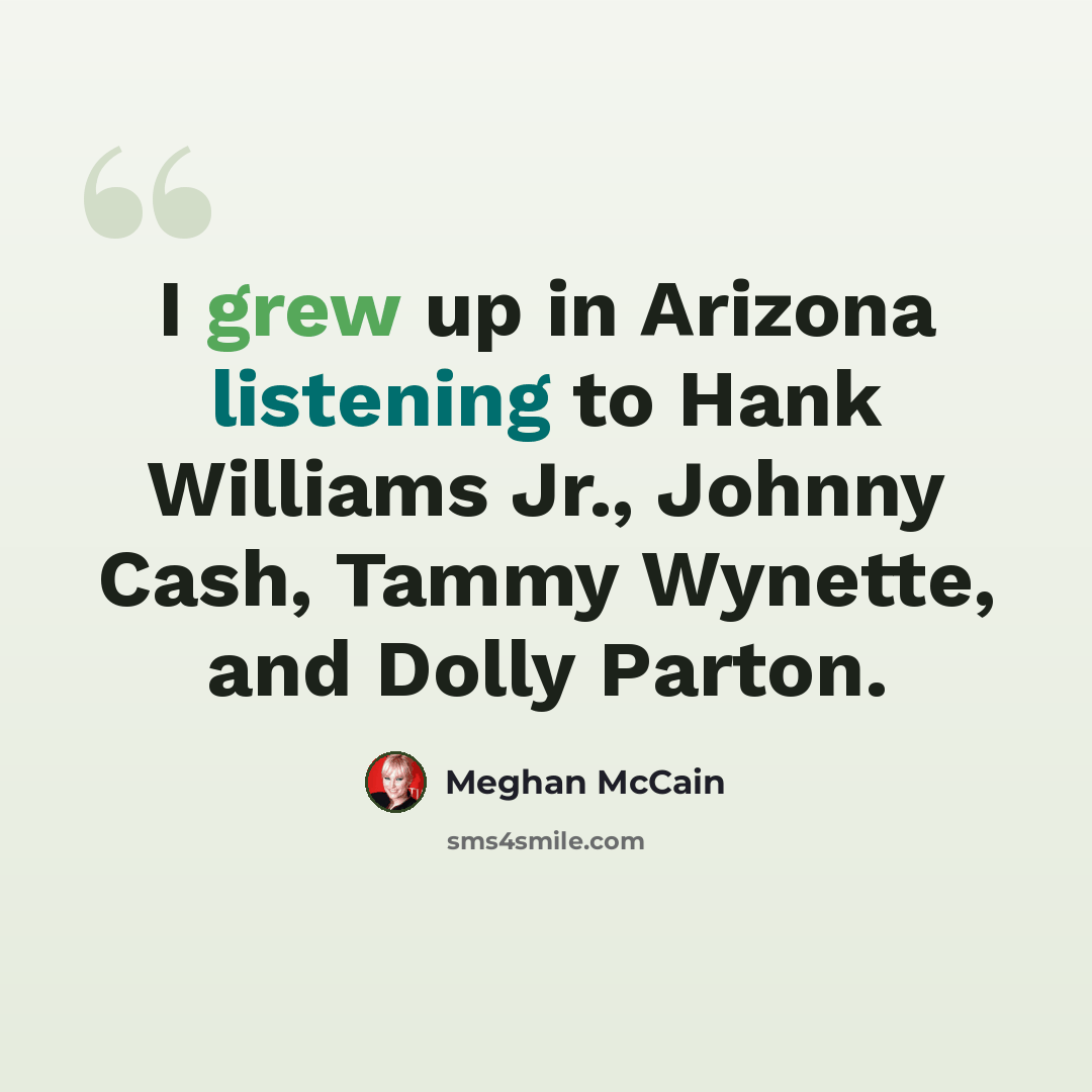 “I grew up in Arizona listening to Hank Williams Jr., Johnny Cash, Tammy Wynette, and Dolly Parton.” quote by Meghan McCain