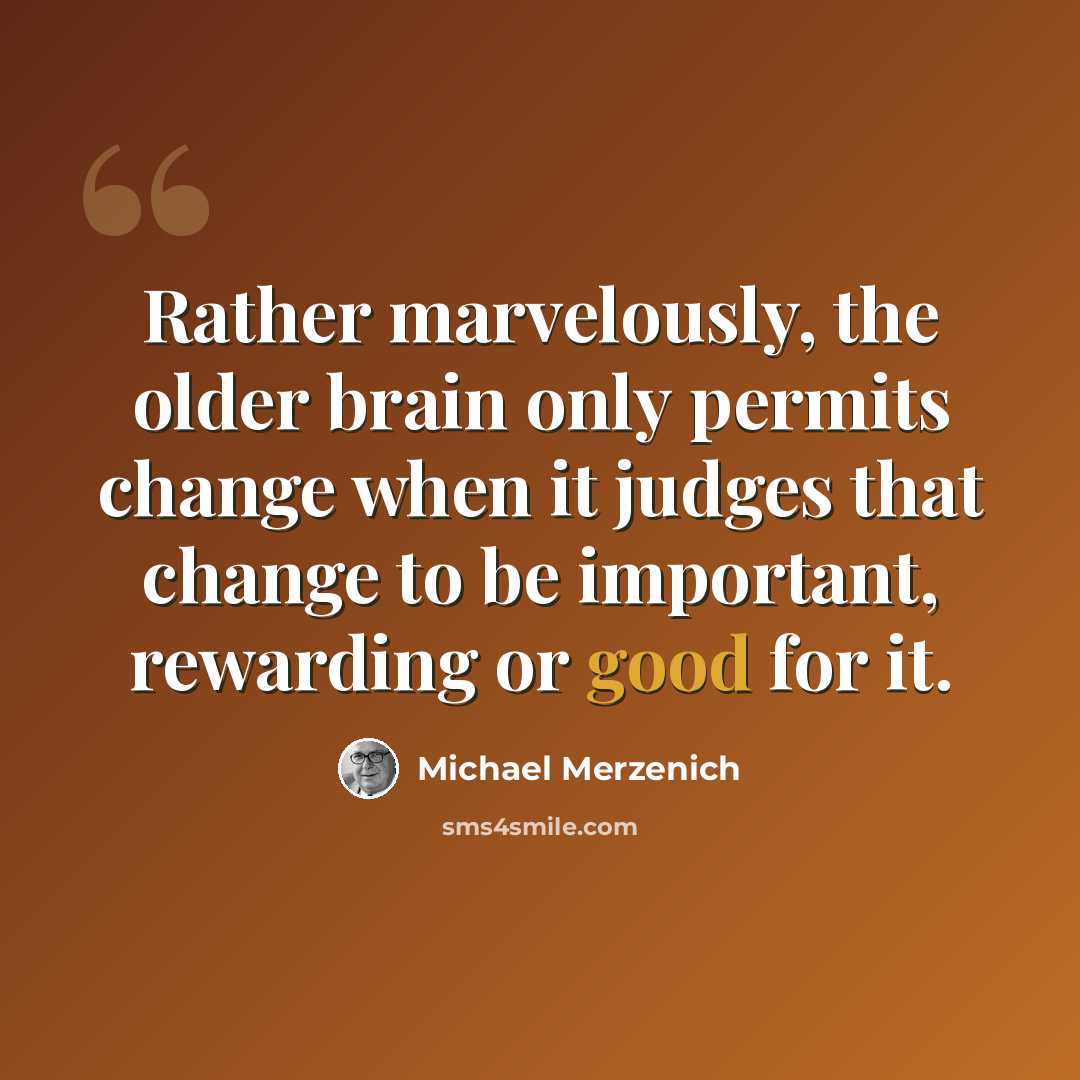 “Rather marvelously, the older brain only permits change when it judges that change to be important, rewarding or good for it.” quote by Michael Merzenich