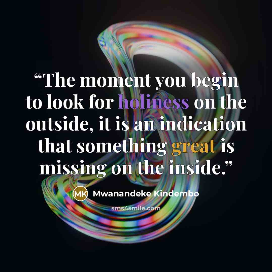“The moment you begin to look for holiness on the outside, it is an indication that something great is missing on the inside.” quote by Mwanandeke Kindembo