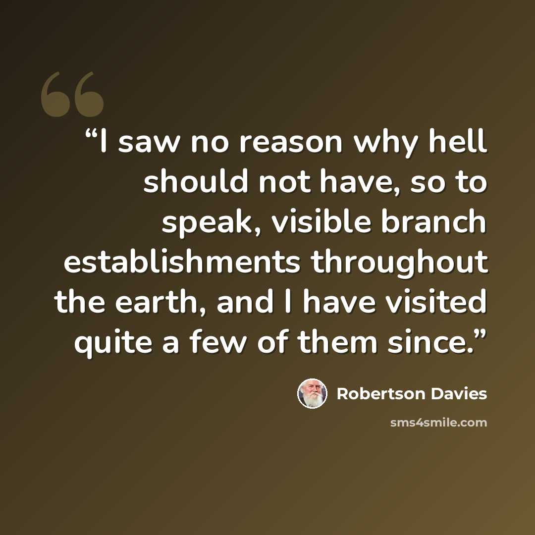 “I saw no reason why hell should not have, so to speak, visible branch establishments throughout the earth, and I have visited quite a few of them since.” quote by Robertson Davies