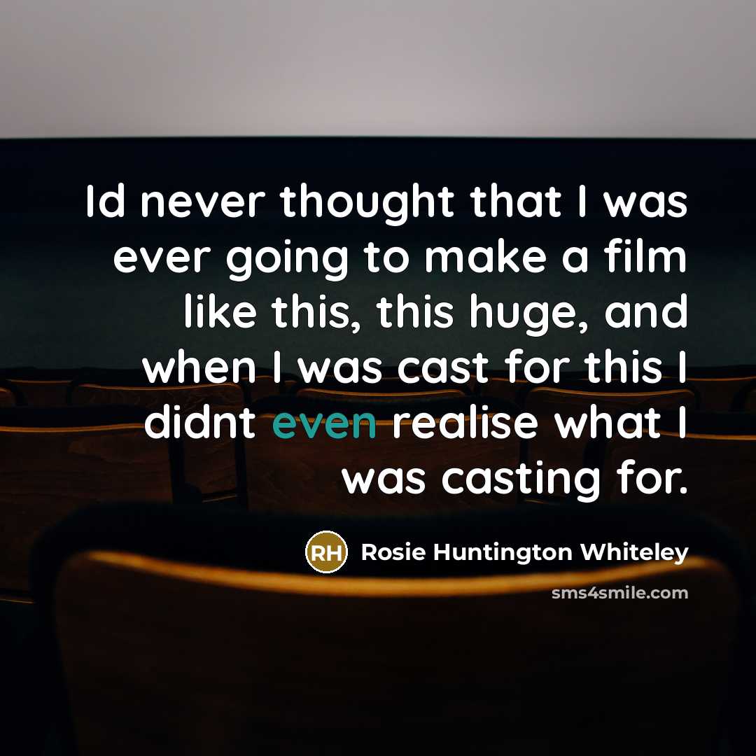 “Id never thought that I was ever going to make a film like this, this huge, and when I was cast for this I didnt even realise what I was casting for.” quote by Rosie Huntington Whiteley
