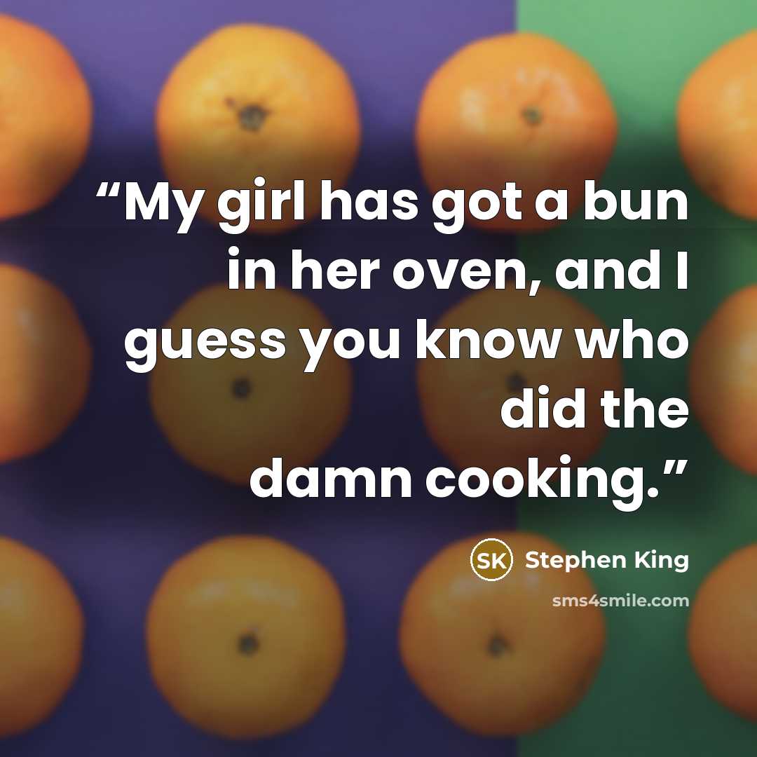 “My girl has got a bun in her oven, and I guess you know who did the damn cooking.” quote by Stephen King