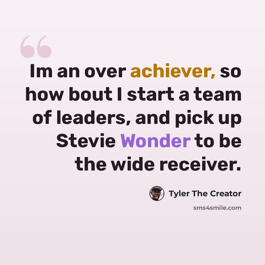 “Im an over achiever, so how bout I start a team of leaders, and pick up Stevie Wonder to be the wide receiver.” quote by Tyler The Creator