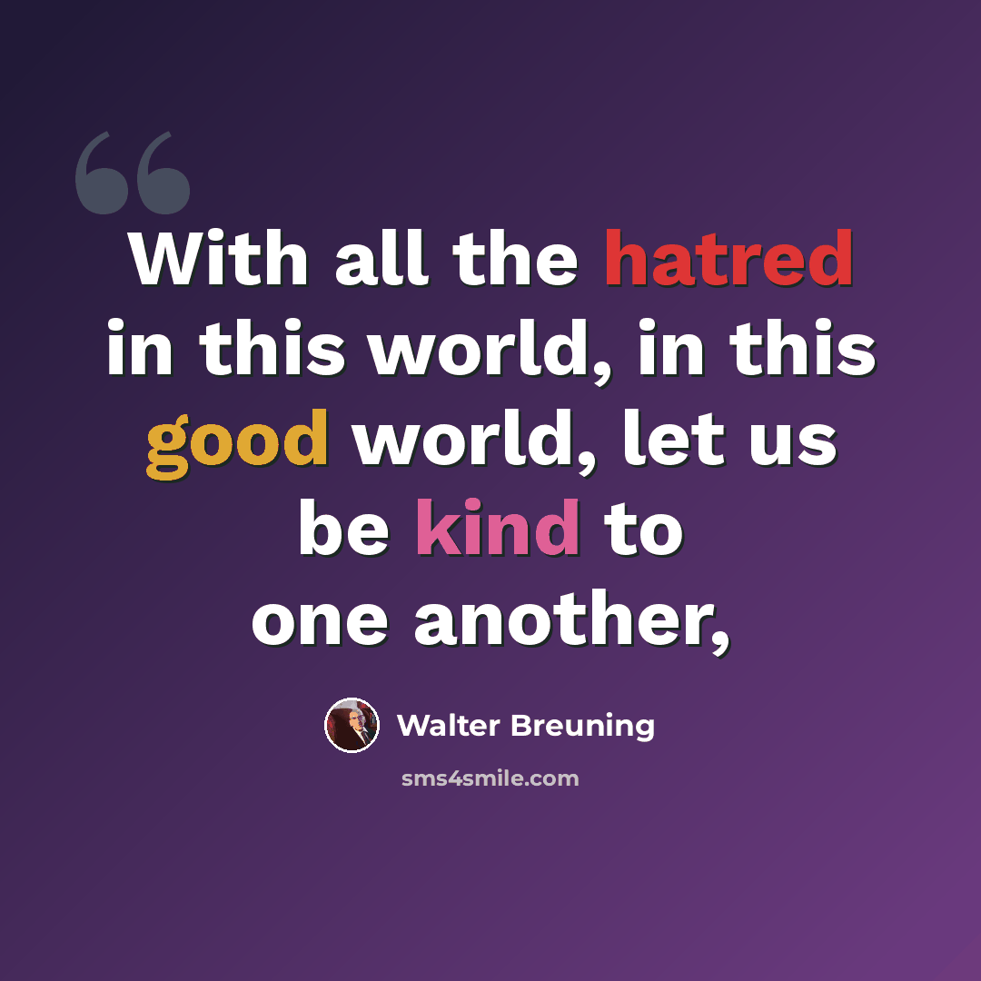“With all the hatred in this world, in this good world, let us be kind to one another,” quote by Walter Breuning