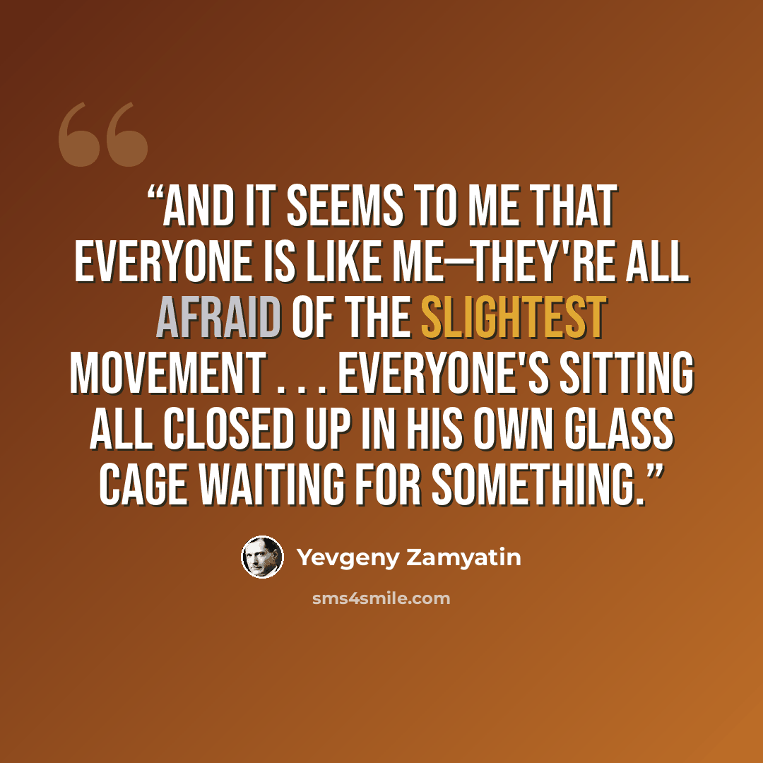 “And it seems to me that everyone is like me—they're all afraid of the slightest movement . . . Everyone's sitting all closed up in his own glass cage waiting for something.” quote by Yevgeny Zamyatin