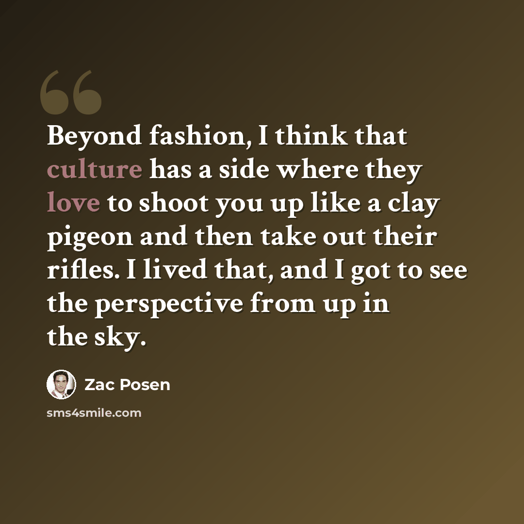 “Beyond fashion, I think that culture has a side where they love to shoot you up like a clay pigeon and then take out their rifles. I lived that, and I got to see the perspective from up in the sky.” quote by Zac Posen