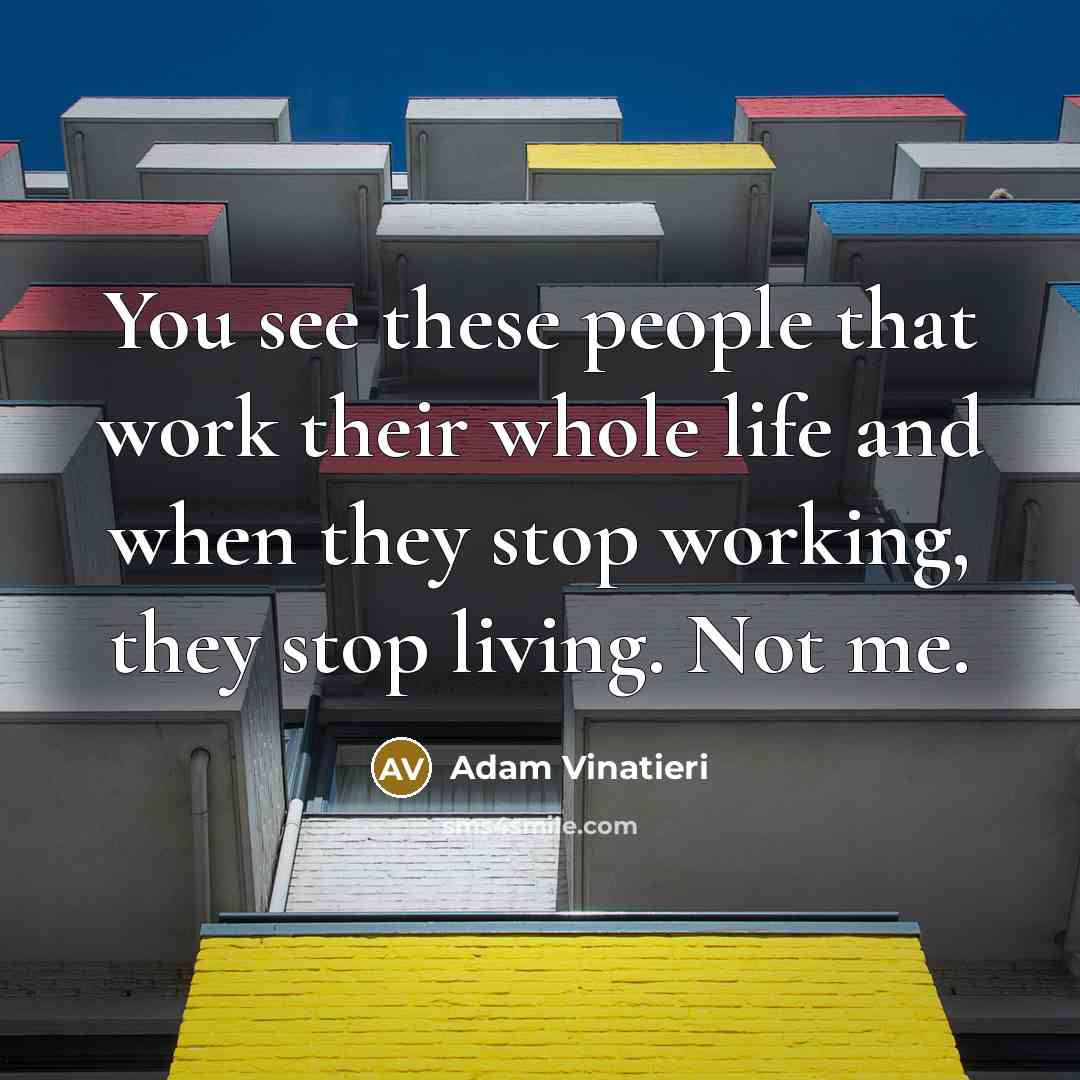 “You see these people that work their whole life and when they stop working, they stop living. Not me.” quote by Adam Vinatieri