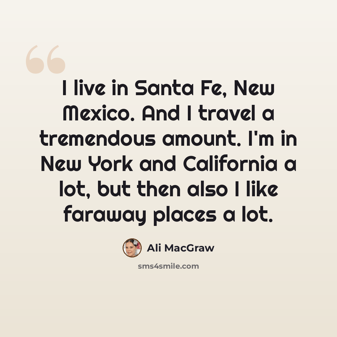 “I live in Santa Fe, New Mexico. And I travel a tremendous amount. I'm in New York and California a lot, but then also I like faraway places a lot.” quote by Ali MacGraw