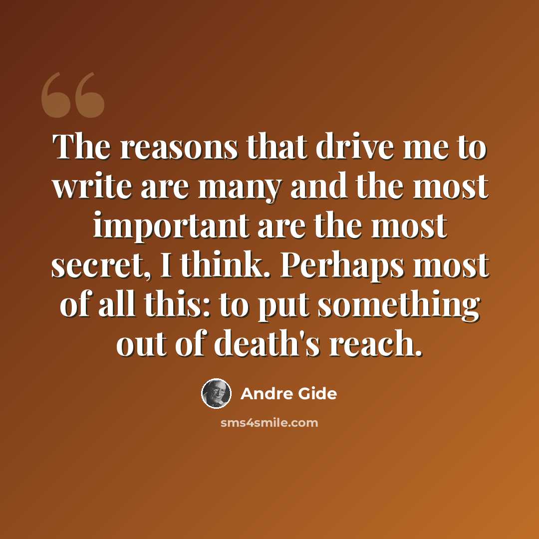 “The reasons that drive me to write are many and the most important are the most secret, I think. Perhaps most of all this: to put something out of death's reach.” quote by Andre Gide