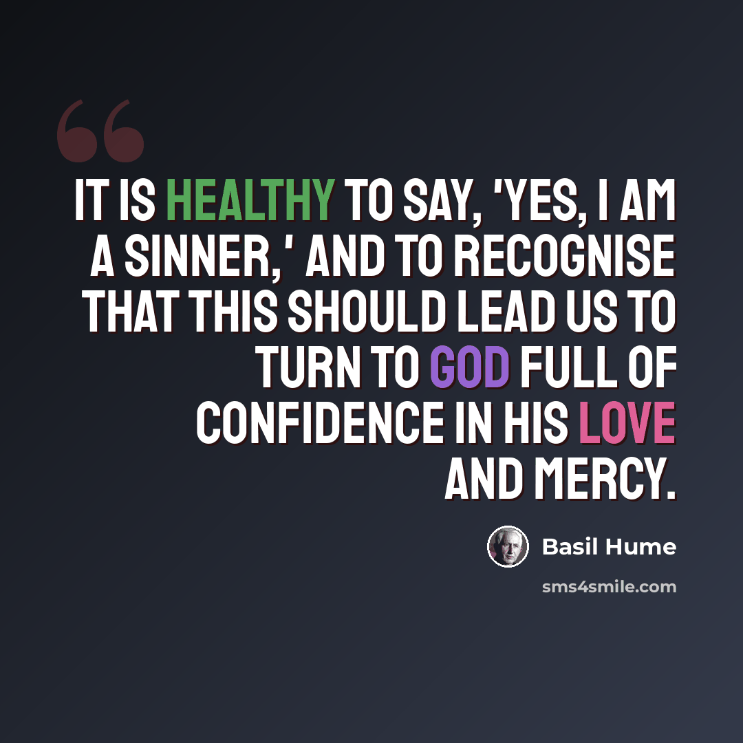 “It is healthy to say, 'Yes, I am a sinner,' and to recognise that this should lead us to turn to God full of confidence in his love and mercy.” quote by Basil Hume