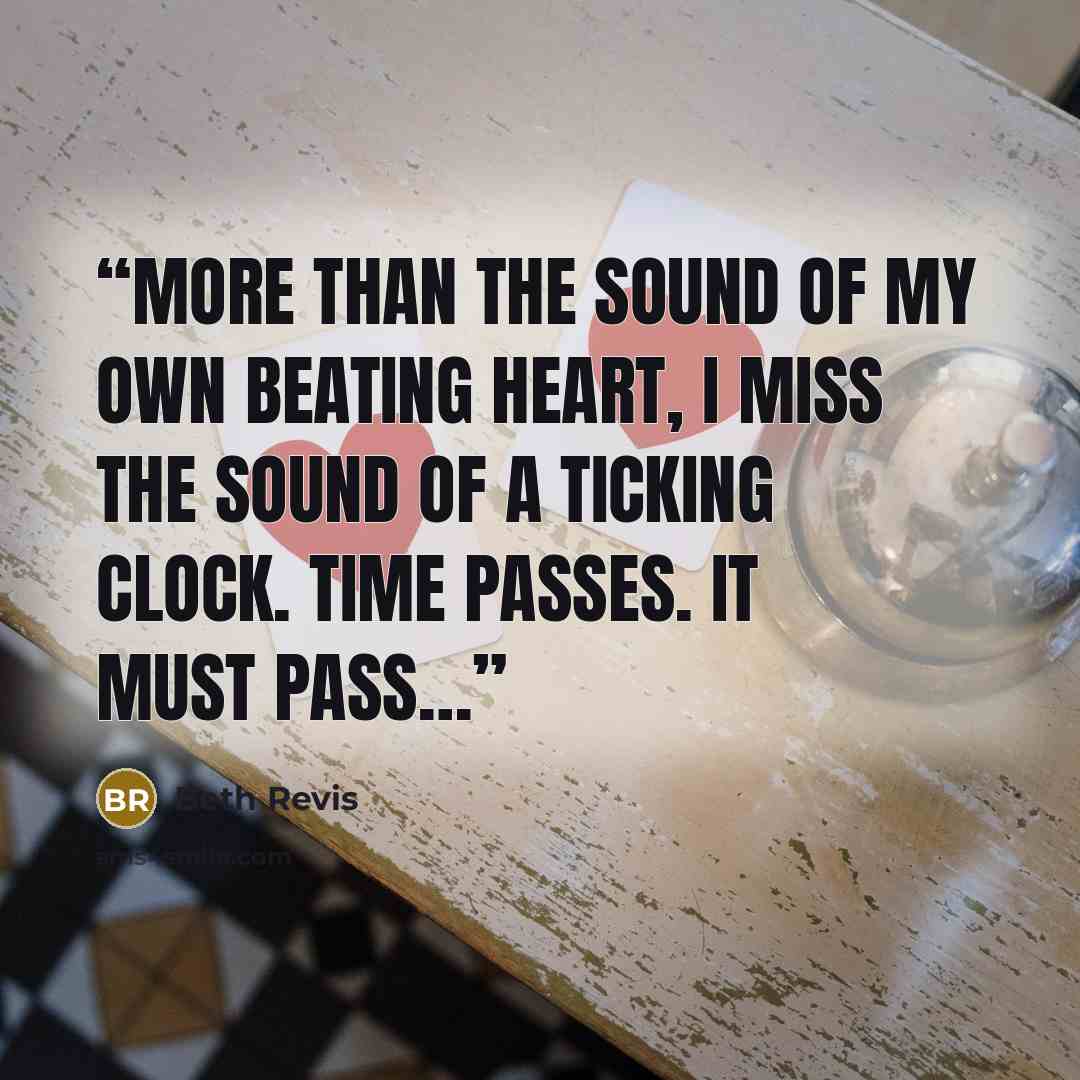 “More than the sound of my own beating heart, I miss the sound of a ticking clock. Time passes. It must pass…” quote by Beth Revis