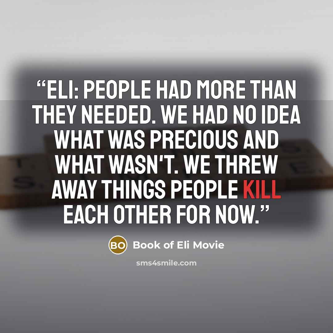 “Eli: People had more than they needed. We had no idea what was precious and what wasn't. We threw away things people kill each other for now.” quote by Book of Eli Movie