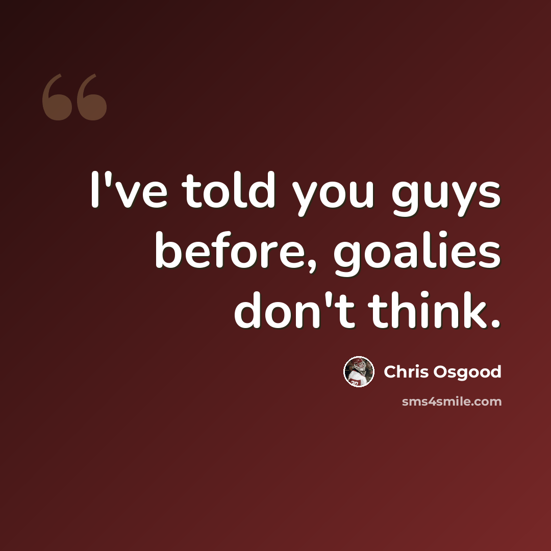 “I've told you guys before, goalies don't think.” quote by Chris Osgood