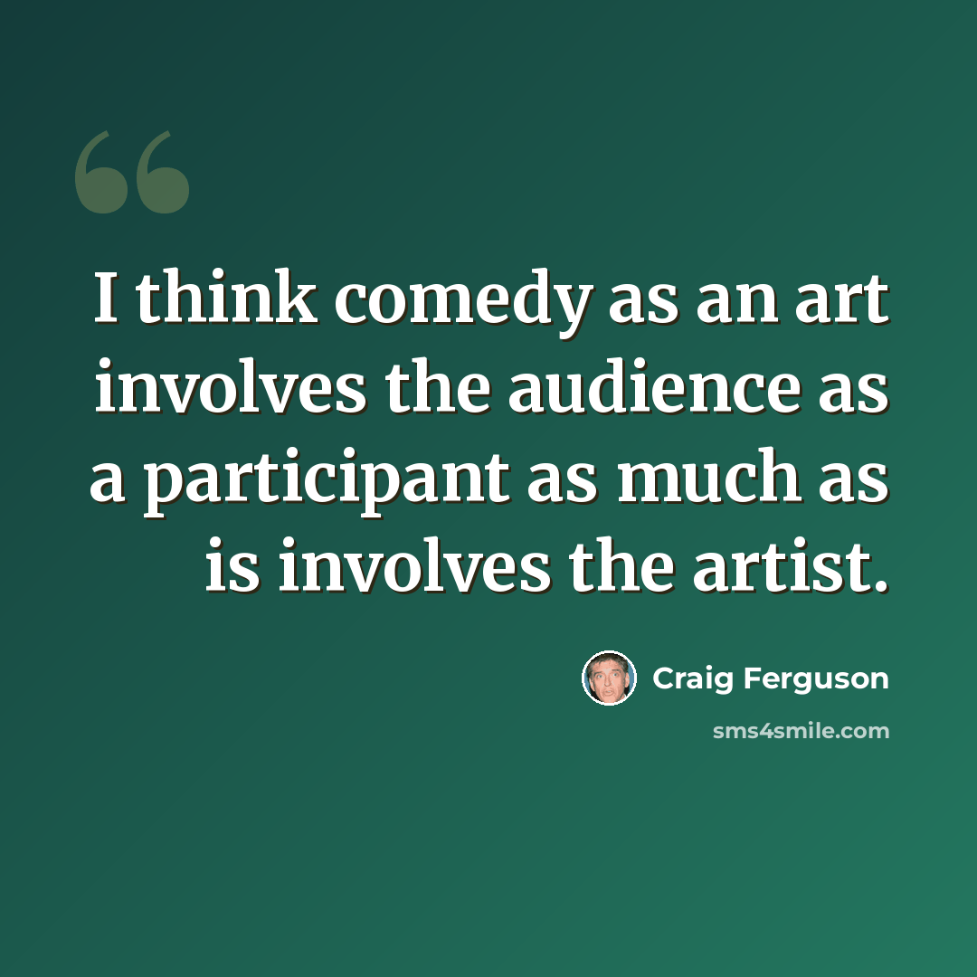 “I think comedy as an art involves the audience as a participant as much as is involves the artist.” quote by Craig Ferguson