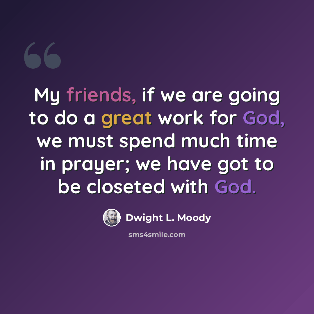 “My friends, if we are going to do a great work for God, we must spend much time in prayer; we have got to be closeted with God.” quote by Dwight L. Moody